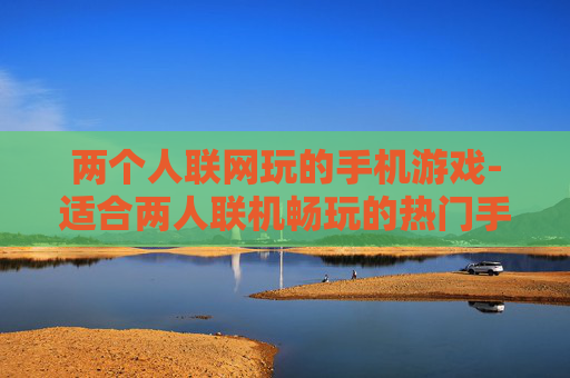 两个人联网玩的手机游戏-适合两人联机畅玩的热门手机游戏推荐