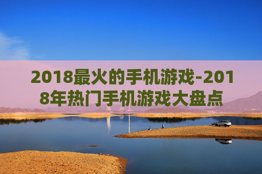 2018最火的手机游戏-2018年热门手机游戏大盘点