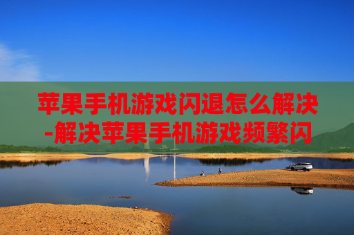 苹果手机游戏闪退怎么解决-解决苹果手机游戏频繁闪退的有效办法