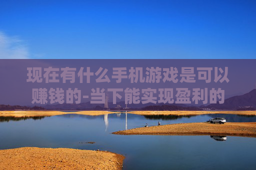 现在有什么手机游戏是可以赚钱的-当下能实现盈利的热门手机游戏推荐