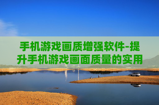 手机游戏画质增强软件-提升手机游戏画面质量的实用软件 手机游戏画质增强软件-提升手机游戏画面质量的实用软件