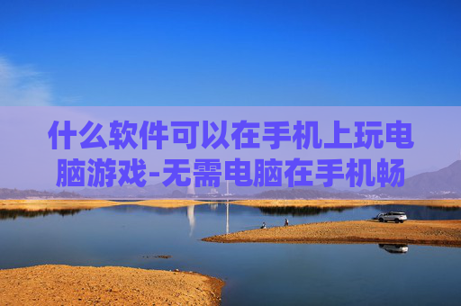 什么软件可以在手机上玩电脑游戏-无需电脑在手机畅玩游戏的软件推荐