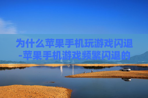 为什么苹果手机玩游戏闪退-苹果手机游戏频繁闪退的潜在原因 为什么苹果手机玩游戏闪退-苹果手机游戏频繁闪退的潜在原因