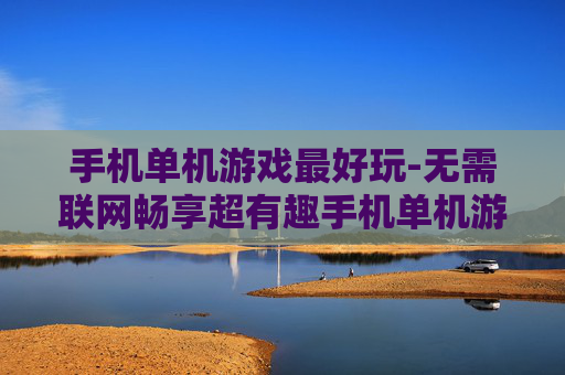 手机单机游戏最好玩-无需联网畅享超有趣手机单机游戏体验 手机单机游戏最好玩-无需联网畅享超有趣手机单机游戏体验