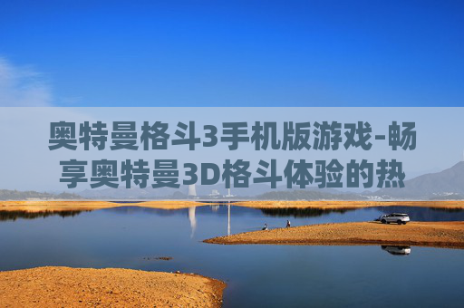 奥特曼格斗3手机版游戏-畅享奥特曼3D格斗体验的热门手机游戏