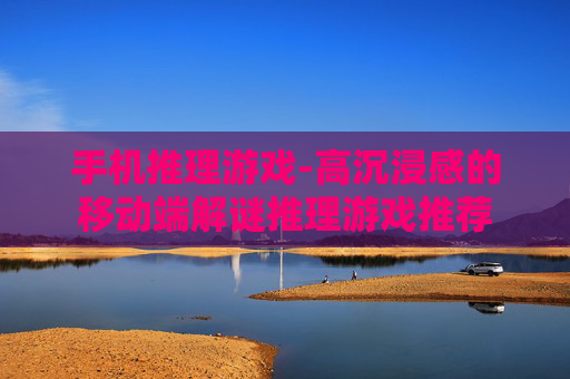 手机推理游戏-高沉浸感的移动端解谜推理游戏推荐
