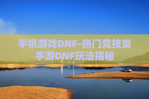 手机游戏DNF-热门竞技类手游DNF玩法揭秘 手机游戏DNF-热门竞技类手游DNF玩法揭秘