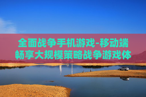全面战争手机游戏-移动端畅享大规模策略战争游戏体验 全面战争手机游戏-移动端畅享大规模策略战争游戏体验