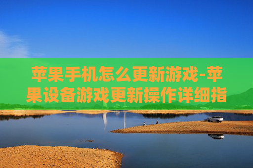 苹果手机怎么更新游戏-苹果设备游戏更新操作详细指南
