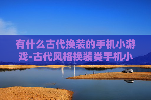 有什么古代换装的手机小游戏-古代风格换装类手机小游戏推荐