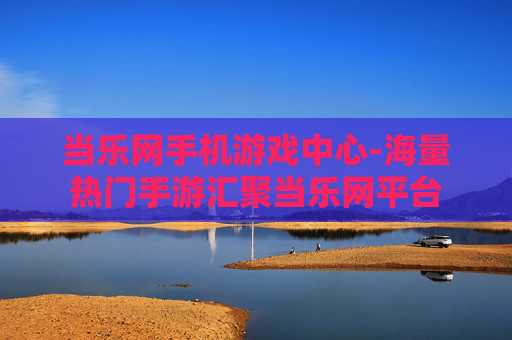 当乐网手机游戏中心-海量热门手游汇聚当乐网平台