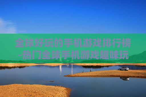 全球好玩的手机游戏排行榜-热门全球手机游戏趣味玩法大排名 全球好玩的手机游戏排行榜-热门全球手机游戏趣味玩法大排名
