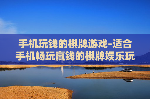 手机玩钱的棋牌游戏-适合手机畅玩赢钱的棋牌娱乐玩法 手机玩钱的棋牌游戏-适合手机畅玩赢钱的棋牌娱乐玩法