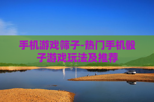 手机游戏筛子-热门手机骰子游戏玩法及推荐