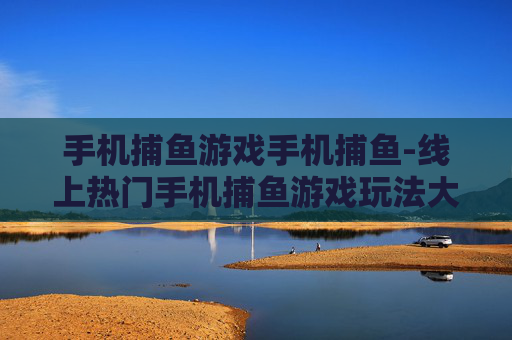 手机捕鱼游戏手机捕鱼-线上热门手机捕鱼游戏玩法大揭秘