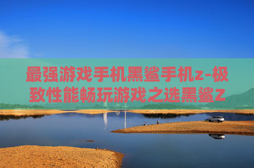 最强游戏手机黑鲨手机z-极致性能畅玩游戏之选黑鲨Z机型 最强游戏手机黑鲨手机z-极致性能畅玩游戏之选黑鲨Z机型
