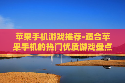 苹果手机游戏推荐-适合苹果手机的热门优质游戏盘点 苹果手机游戏推荐-适合苹果手机的热门优质游戏盘点