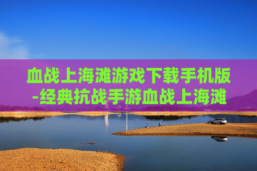 血战上海滩游戏下载手机版-经典抗战手游血战上海滩安卓版获取途径