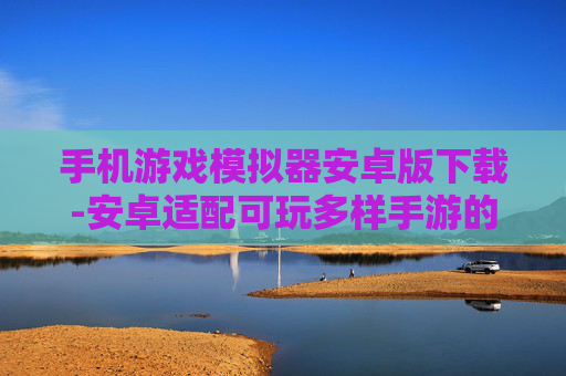 手机游戏模拟器安卓版下载-安卓适配可玩多样手游的游戏模拟器下载 手机游戏模拟器安卓版下载-安卓适配可玩多样手游的游戏模拟器下载
