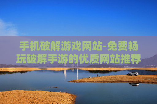 手机破解游戏网站-免费畅玩破解手游的优质网站推荐