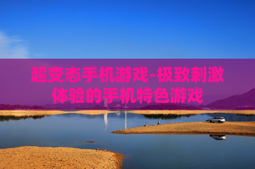 超变态手机游戏-极致刺激体验的手机特色游戏