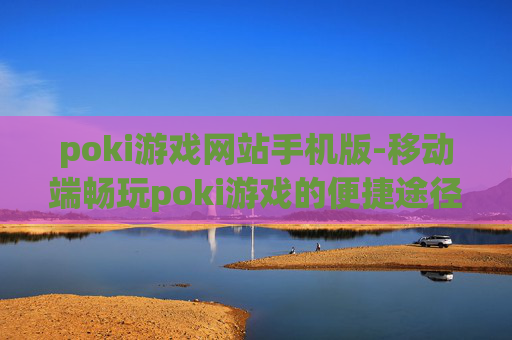 poki游戏网站手机版-移动端畅玩poki游戏的便捷途径