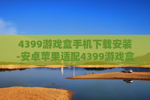 4399游戏盒手机下载安装-安卓苹果适配4399游戏盒快捷下载途径