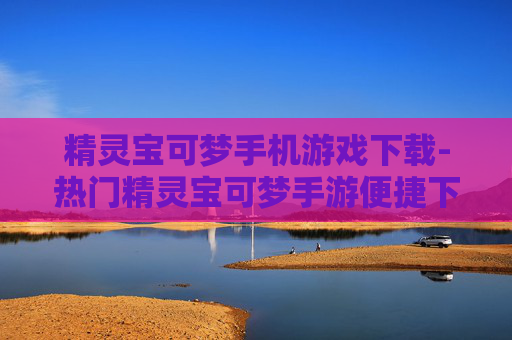 精灵宝可梦手机游戏下载-热门精灵宝可梦手游便捷下载渠道