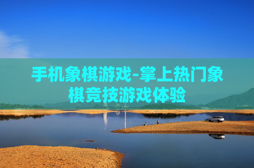 手机象棋游戏-掌上热门象棋竞技游戏体验 手机象棋游戏-掌上热门象棋竞技游戏体验