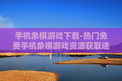手机象棋游戏下载-热门免费手机象棋游戏资源获取途径