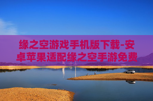 缘之空游戏手机版下载-安卓苹果适配缘之空手游免费下载渠道 缘之空游戏手机版下载-安卓苹果适配缘之空手游免费下载渠道