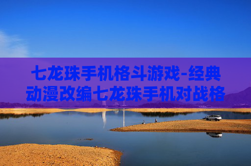 七龙珠手机格斗游戏-经典动漫改编七龙珠手机对战格斗佳作