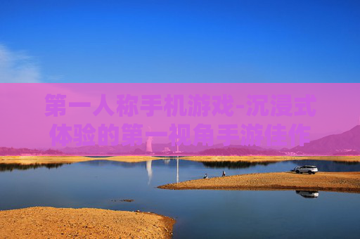 第一人称手机游戏-沉浸式体验的第一视角手游佳作