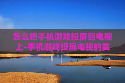 怎么把手机游戏投屏到电视上-手机游戏投屏电视的实用操作方法