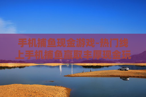 手机捕鱼现金游戏-热门线上手机捕鱼赢取丰厚现金玩法