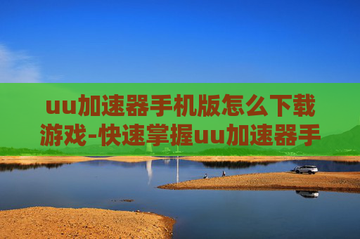 uu加速器手机版怎么下载游戏-快速掌握uu加速器手游版下载游戏方法