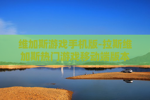 维加斯游戏手机版-拉斯维加斯热门游戏移动端版本