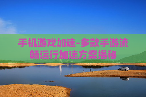 手机游戏加速-多款手游流畅运行加速方案揭秘