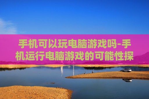 手机可以玩电脑游戏吗-手机运行电脑游戏的可能性探究 手机可以玩电脑游戏吗-手机运行电脑游戏的可能性探究