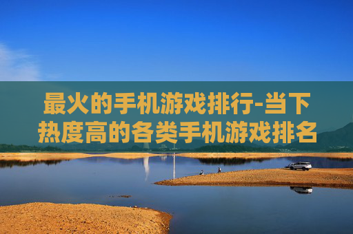 最火的手机游戏排行-当下热度高的各类手机游戏排名情况