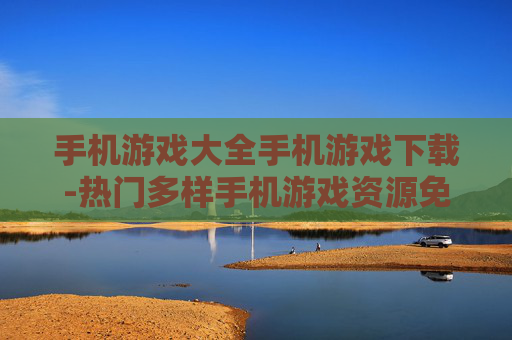 手机游戏大全手机游戏下载-热门多样手机游戏资源免费下载通道