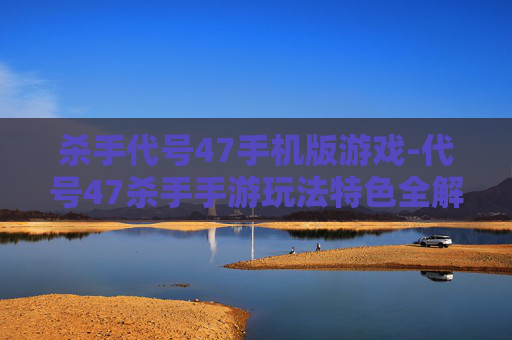 杀手代号47手机版游戏-代号47杀手手游玩法特色全解析 杀手代号47手机版游戏-代号47杀手手游玩法特色全解析