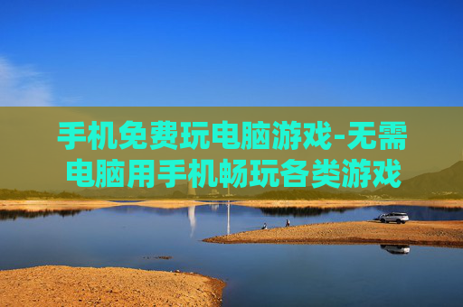 手机免费玩电脑游戏-无需电脑用手机畅玩各类游戏