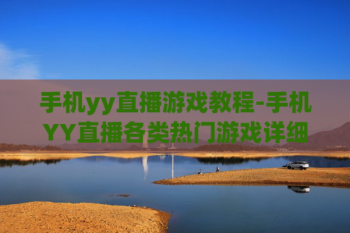 手机yy直播游戏教程-手机YY直播各类热门游戏详细操作指引