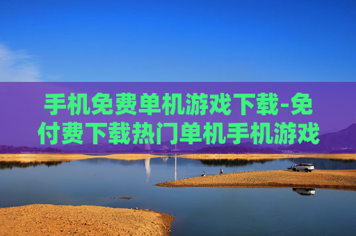 手机免费单机游戏下载-免付费下载热门单机手机游戏资源