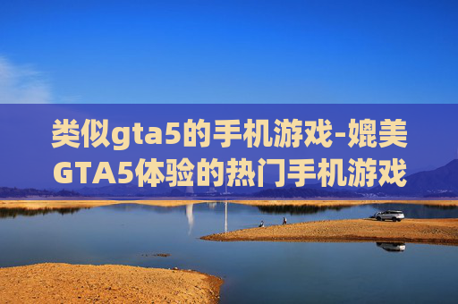 类似gta5的手机游戏-媲美GTA5体验的热门手机游戏推荐 类似gta5的手机游戏-媲美GTA5体验的热门手机游戏推荐
