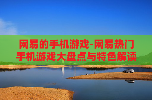 网易的手机游戏-网易热门手机游戏大盘点与特色解读