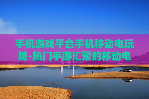 手机游戏平台手机移动电玩城-热门手游汇聚的移动电玩娱乐平台