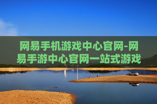 网易手机游戏中心官网-网易手游中心官网一站式游戏资源平台 网易手机游戏中心官网-网易手游中心官网一站式游戏资源平台