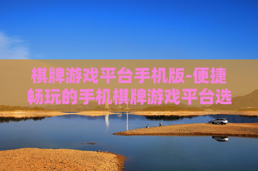 棋牌游戏平台手机版-便捷畅玩的手机棋牌游戏平台选择